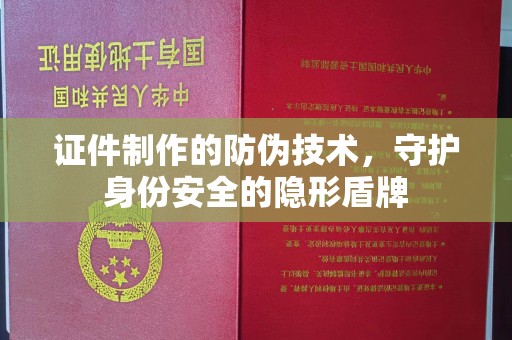 忻州证件制作的防伪技术，守护身份安全的隐形盾牌