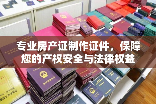 宁江专业房产证制作证件，保障您的产权安全与法律权益