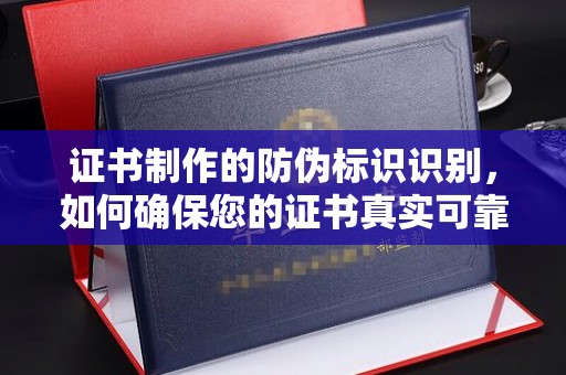 博尔塔拉证书制作的防伪标识识别，如何确保您的证书真实可靠