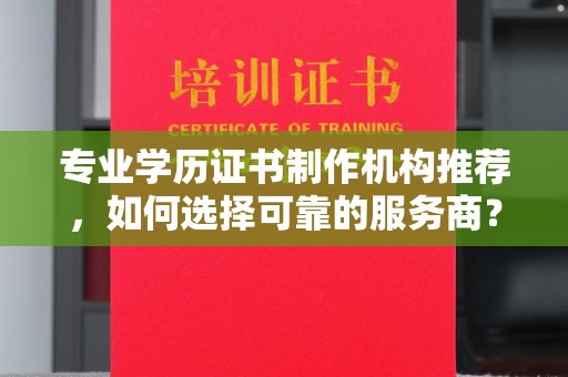 清浦专业学历证书制作机构推荐，如何选择可靠的服务商？
